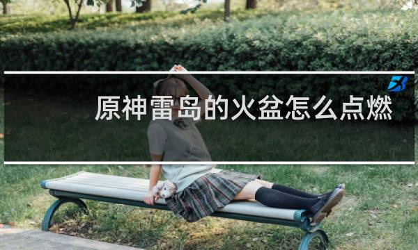 原神雷岛的火盆怎么点燃