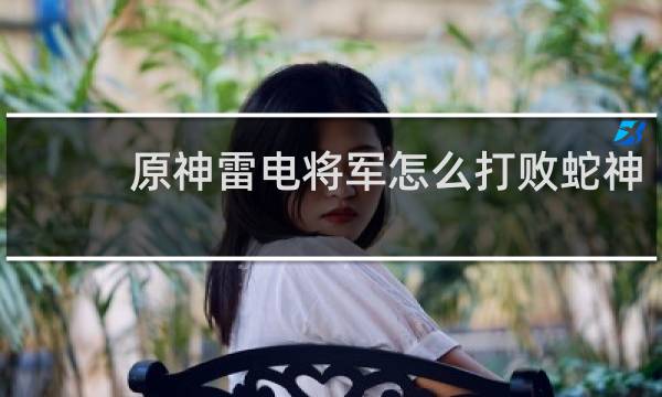 原神雷电将军怎么打败蛇神