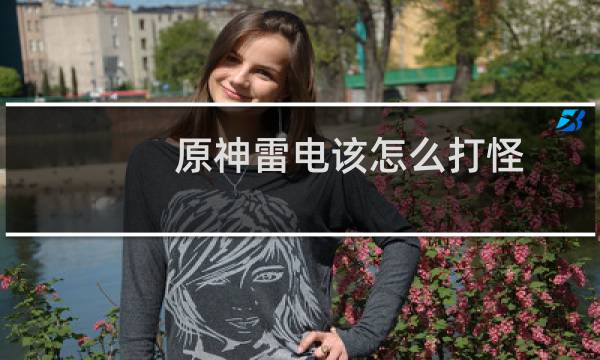 原神雷电该怎么打怪