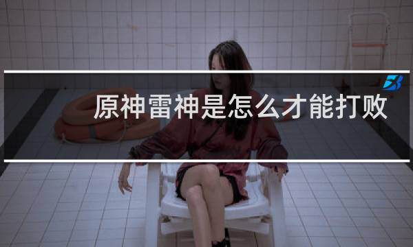 原神雷神是怎么才能打败