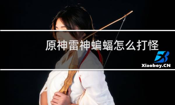 原神雷神蝙蝠怎么打怪