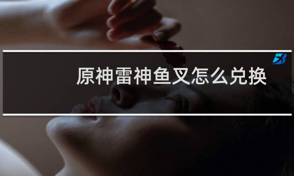 原神雷神鱼叉怎么兑换
