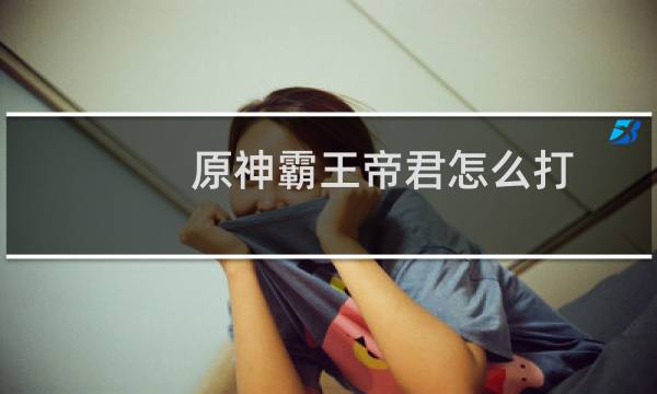 原神霸王帝君怎么打