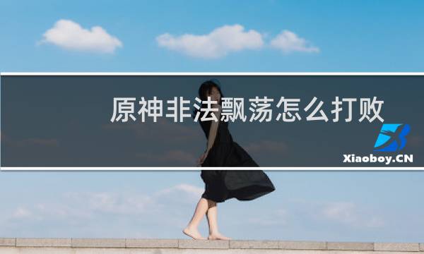 原神非法飘荡怎么打败