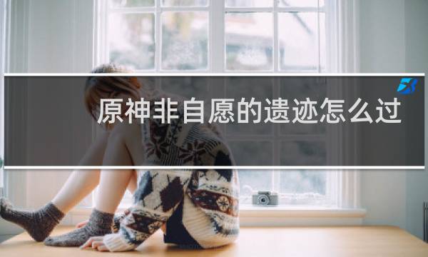 原神非自愿的遗迹怎么过