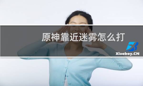 原神靠近迷雾怎么打