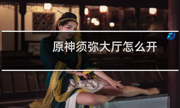 原神须弥大厅怎么开