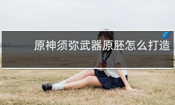 原神须弥武器原胚怎么打造