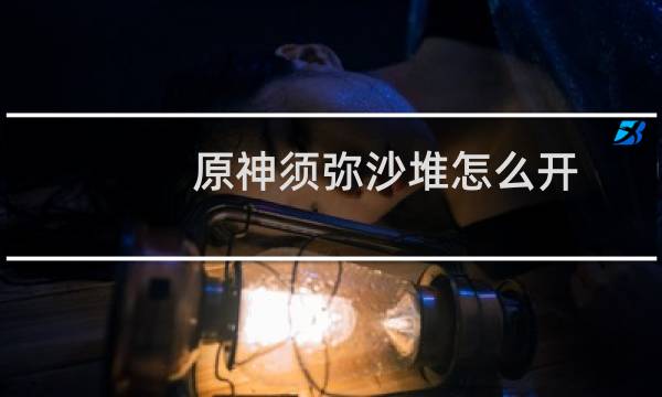 原神须弥沙堆怎么开