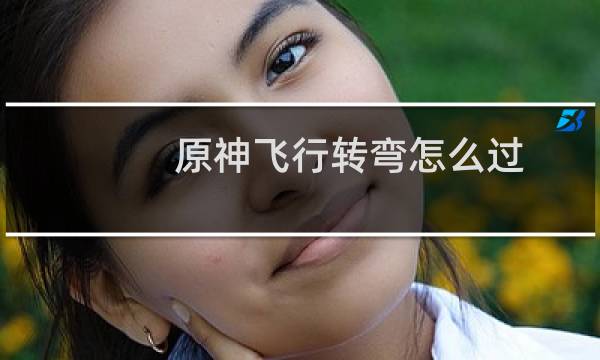 原神飞行转弯怎么过