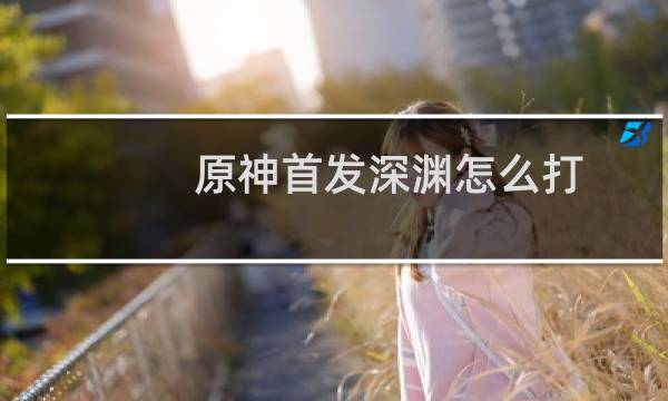 原神首发深渊怎么打
