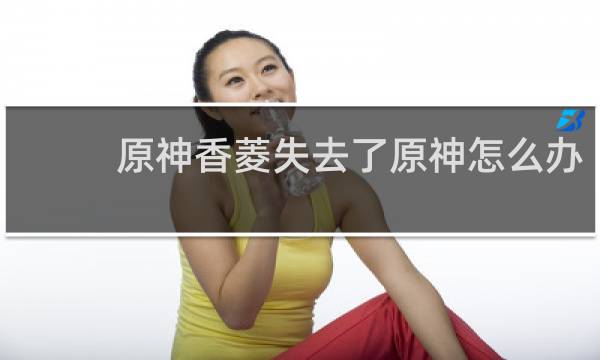 原神香菱失去了原神怎么办