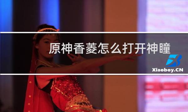 原神香菱怎么打开神瞳