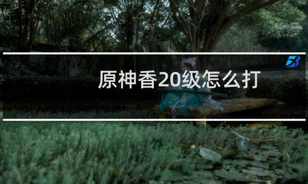 原神香20级怎么打