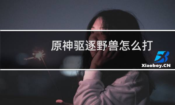 原神驱逐野兽怎么打