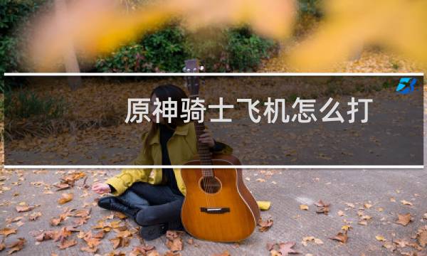 原神骑士飞机怎么打