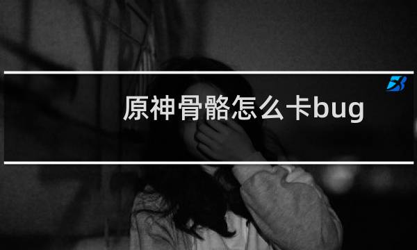 原神骨骼怎么卡bug