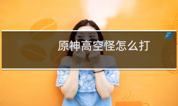 原神高空怪怎么打