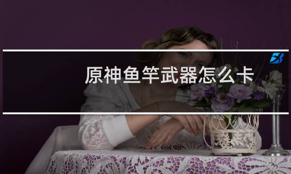 原神鱼竿武器怎么卡