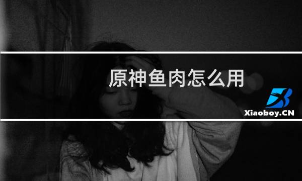 原神鱼肉怎么用