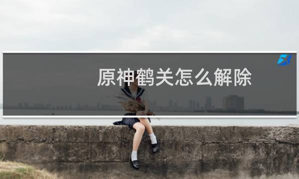 原神鹤关怎么解除