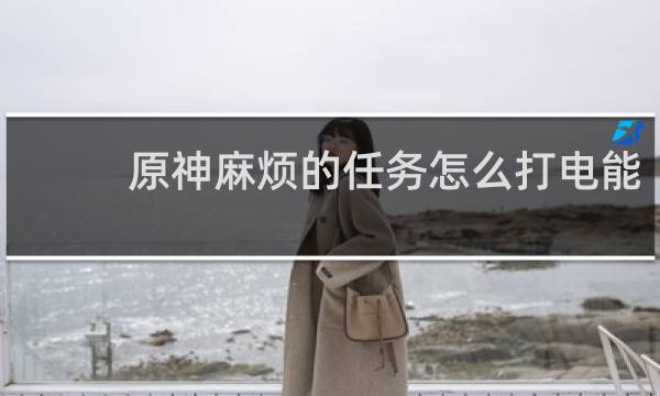 原神麻烦的任务怎么打电能