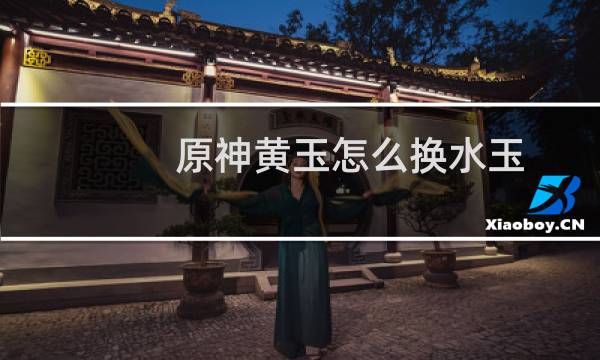 原神黄玉怎么换水玉