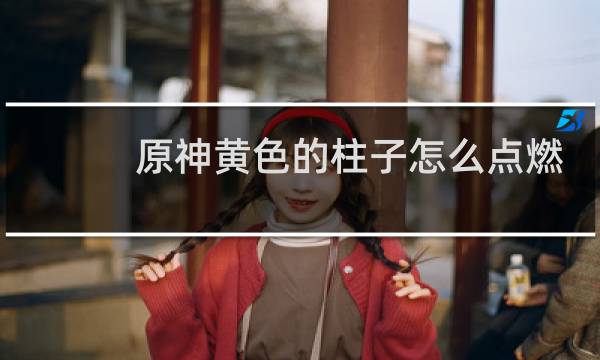 原神黄色的柱子怎么点燃