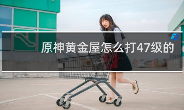 原神黄金屋怎么打47级的