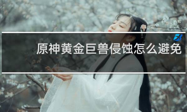原神黄金巨兽侵蚀怎么避免