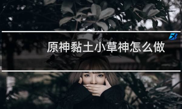 原神黏土小草神怎么做