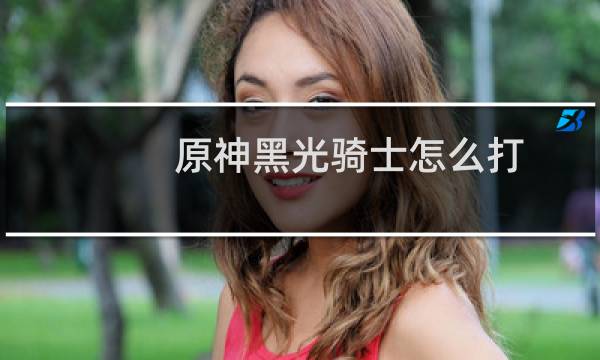 原神黑光骑士怎么打