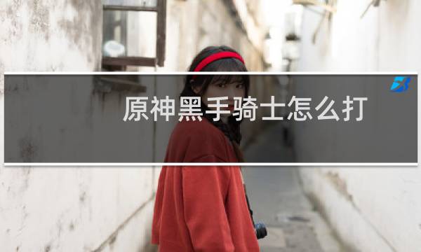 原神黑手骑士怎么打