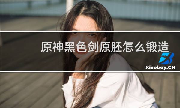 原神黑色剑原胚怎么锻造