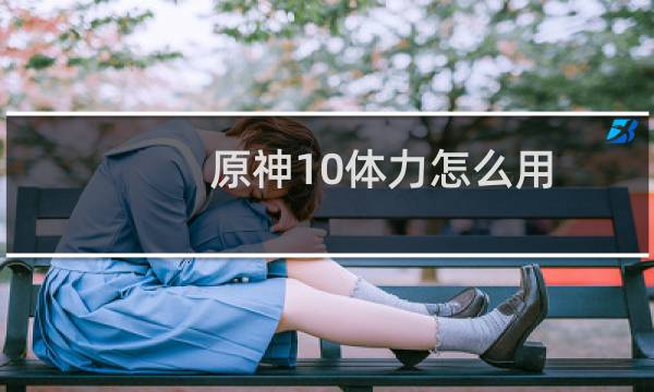 原神10体力怎么用