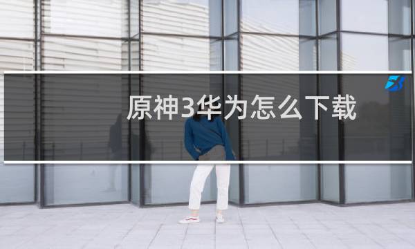 原神3华为怎么下载