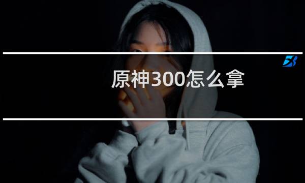 原神300怎么拿