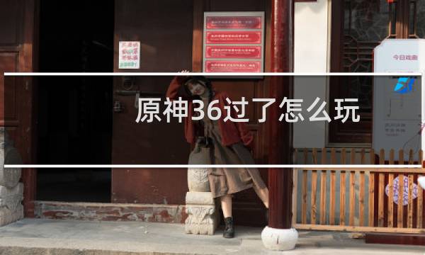 原神36过了怎么玩