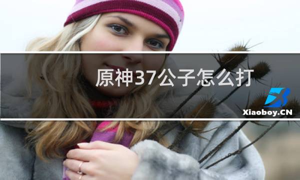 原神37公子怎么打