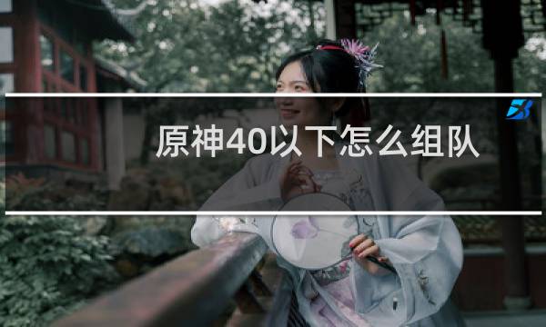 原神40以下怎么组队