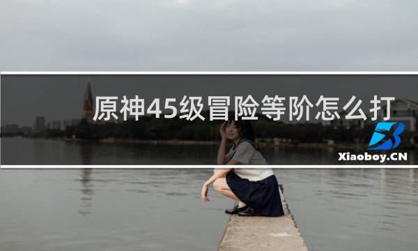 原神45级冒险等阶怎么打