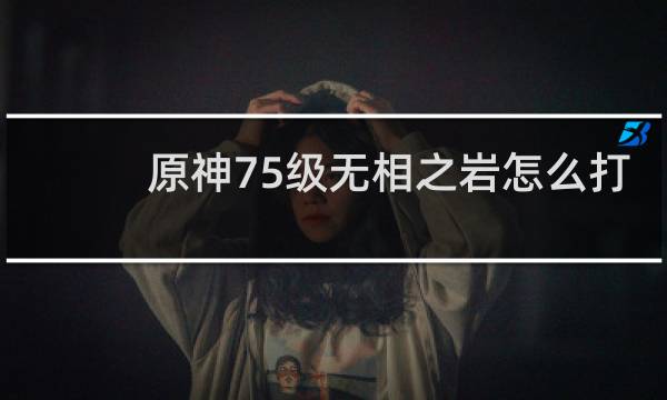 原神75级无相之岩怎么打