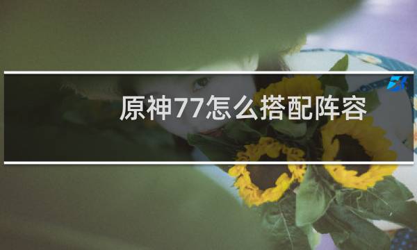 原神77怎么搭配阵容