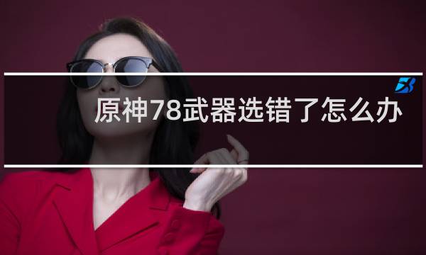 原神78武器选错了怎么办