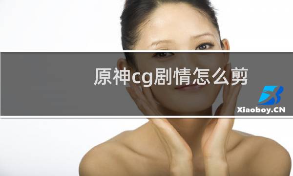 原神cg剧情怎么剪