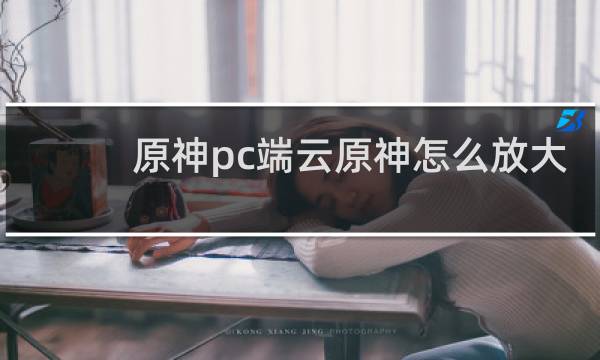 原神pc端云原神怎么放大