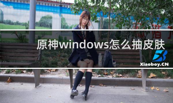 原神windows怎么抽皮肤