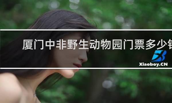 厦门中非野生动物园门票多少钱