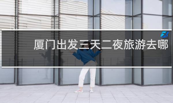 厦门出发三天二夜旅游去哪