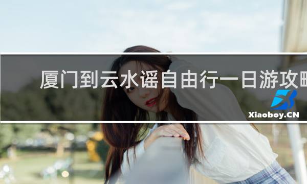 廈門到云水謠自由行一日游攻略